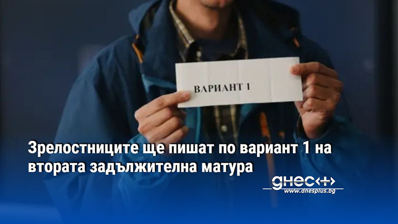 Зрелостниците ще пишат по вариант 1 на втората задължителна матура
