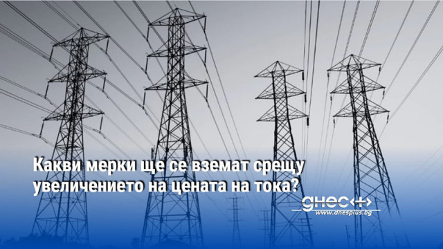 Какви мерки ще се вземат срещу увеличението на цената на тока?