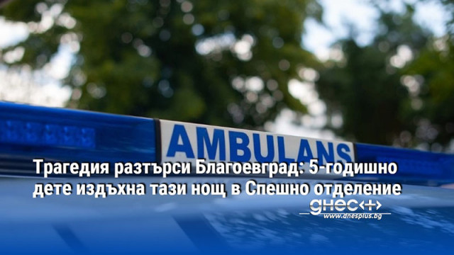 Трагедия разтърси Благоевград: 5-годишно дете издъхна тази нощ в Спешно отделение