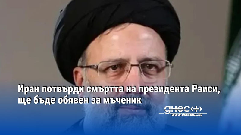 Иран потвърди смъртта на президента Раиси, ще бъде обявен за мъченик