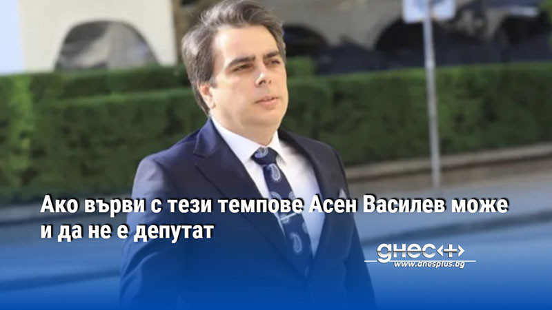 Ако върви с тези темпове Асен Василев може и да не е депутат