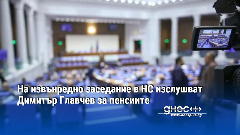 На извънредно заседание в НС изслушват Димитър Главчев за пенсиите