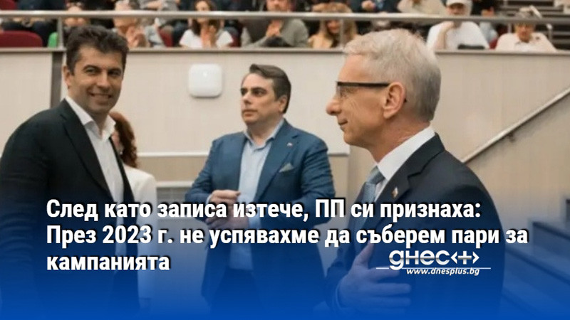 След като записа изтече, ПП си признаха: През 2023 г. не успявахме да съберем пари за кампанията