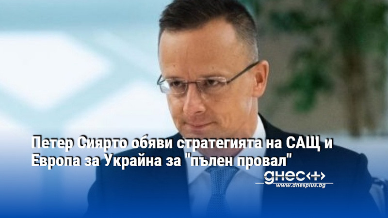 Петер Сиярто обяви стратегията на САЩ и Европа за Украйна за "пълен провал"
