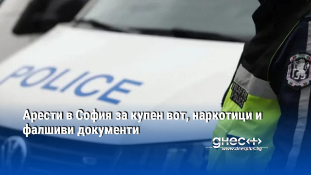 Арести в София за купен вот, наркотици и фалшиви документи