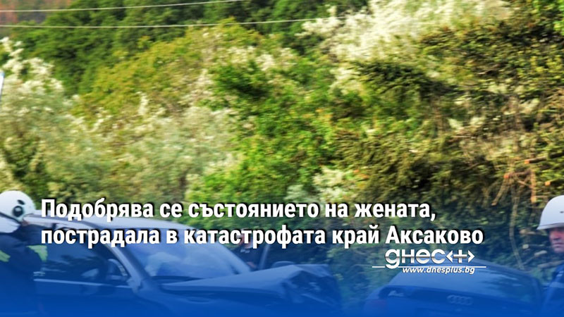 Подобрява се състоянието на жената, пострадала в катастрофата край Аксаково