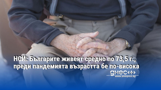 НСИ: Българите живеят средно по 73,5 г., преди пандемията възрастта бе по-висока