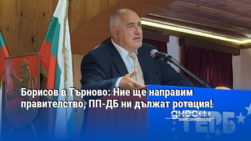 Борисов в Търново: Ние ще направим правителство, ПП-ДБ ни дължат ротация!