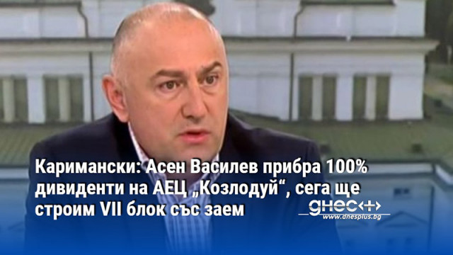 Каримански: Асен Василев прибра 100% дивиденти на АЕЦ „Козлодуй“, сега ще строим VII блок със заем