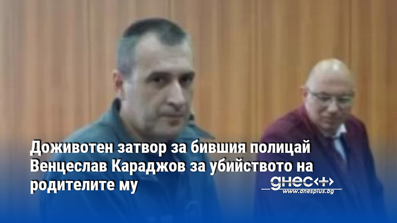 Доживотен затвор за бившия полицай Венцеслав Караджов за убийството на родителите му