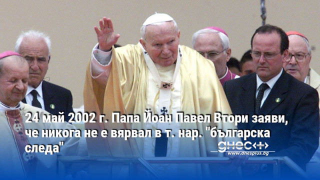 24 май 2002 г. Папа Йоан Павел Втори заяви, че никога не е вярвал в т. нар. "българска следа"