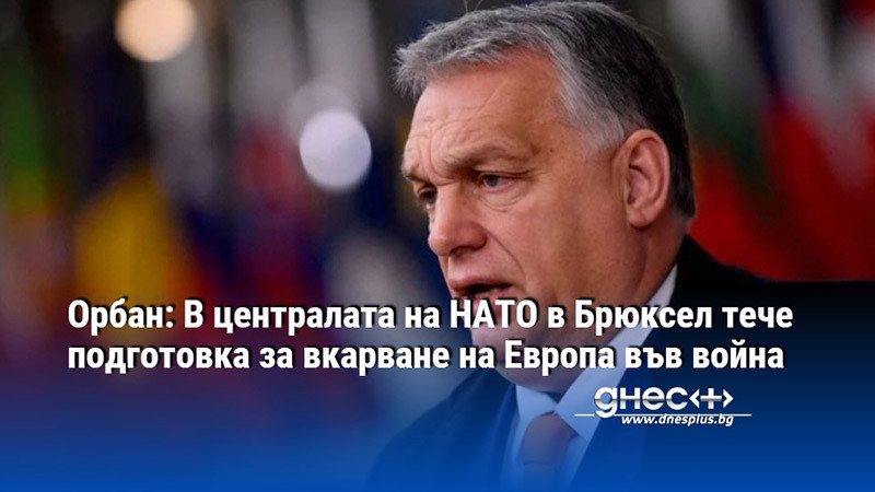 Орбан: В централата на НАТО в Брюксел тече подготовка за вкарване на Европа във война