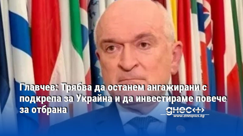 Главчев: Трябва да останем ангажирани с подкрепа за Украйна и да инвестираме повече за отбрана