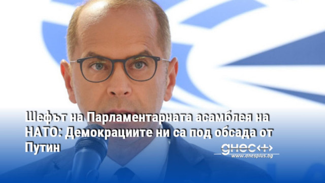 Шефът на Парламентарната асамблея на НАТО: Демокрациите ни са под обсада от Путин