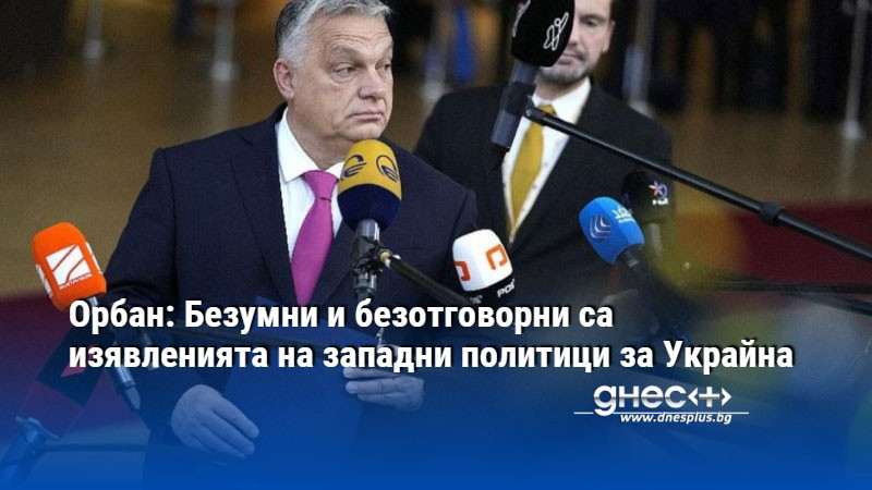 Орбан: Безумни и безотговорни са изявленията на западни политици за Украйна