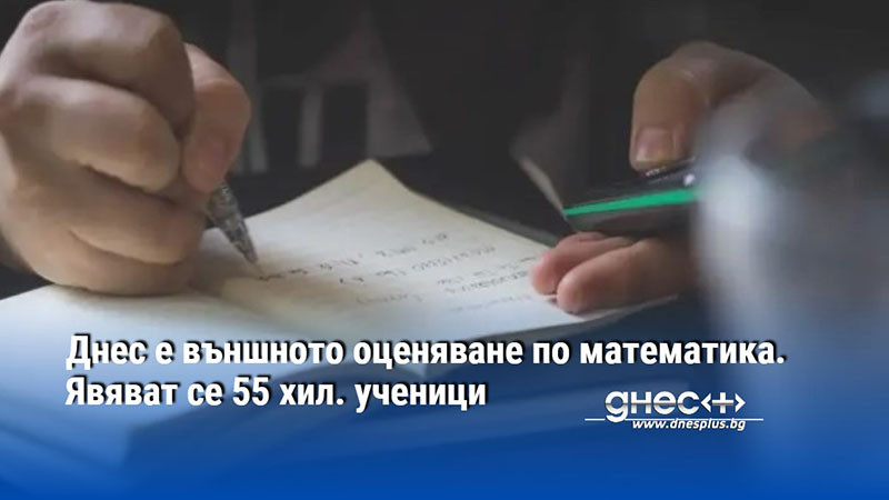 Днес е външното оценяване по математика. Явяват се 55 хил. ученици