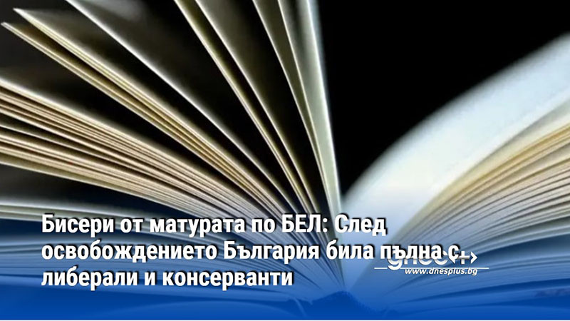 Бисери от матурата по БЕЛ: След освобождението България била пълна с либерали и консерванти