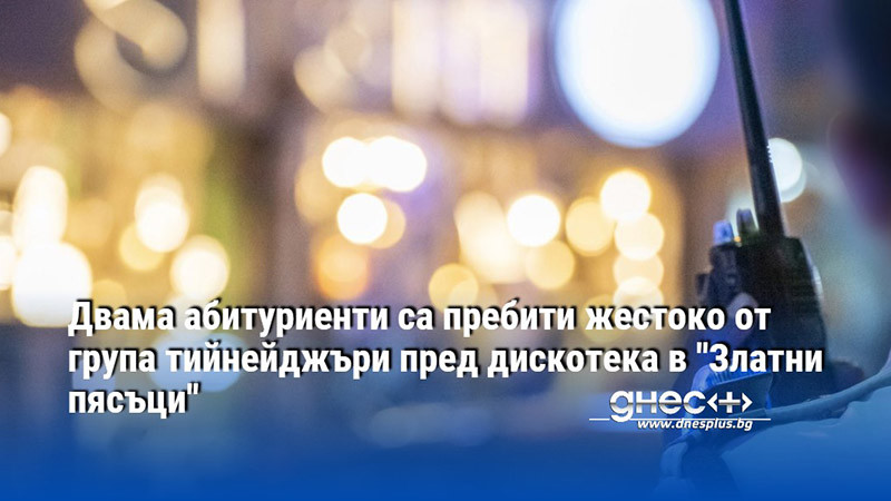 Двама абитуриенти са пребити жестоко от група тийнейджъри пред дискотека в "Златни пясъци"