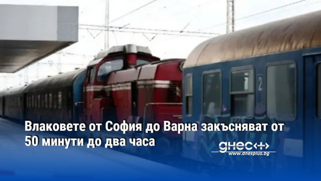 Влаковете от София до Варна закъсняват от 50 минути до два часа