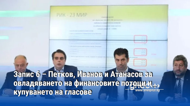 Запис 6 – Петков, Иванов и Атанасов за овладяването на финансовите потоци и купуването на гласове