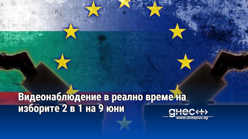 Видеонаблюдение в реално време на изборите 2 в 1 на 9 юни