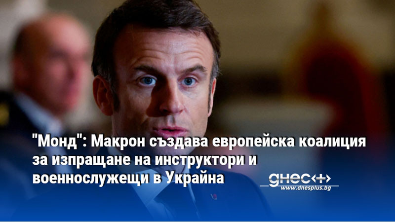 "Монд": Макрон създава европейска коалиция за изпращане на инструктори и военнослужещи в Украйна