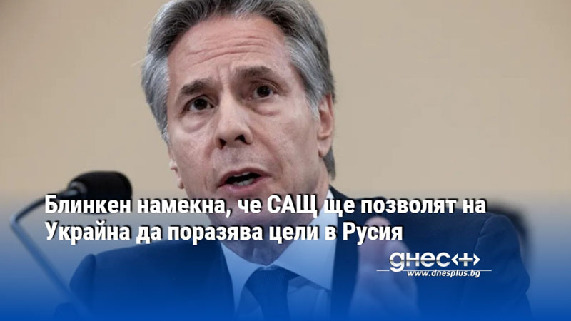 Блинкен намекна, че САЩ ще позволят на Украйна да поразява цели в Русия