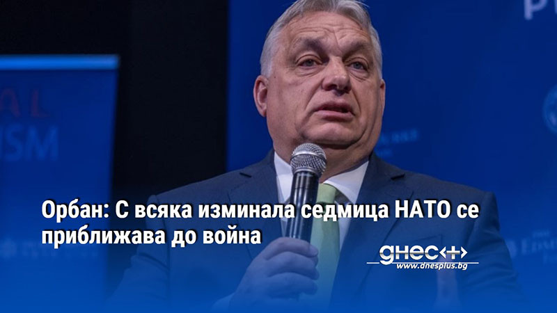 Орбан: С всяка изминала седмица НАТО се приближава до война