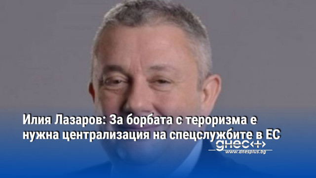 Илия Лазаров: За борбата с тероризма е нужна централизация на спецслужбите в ЕС