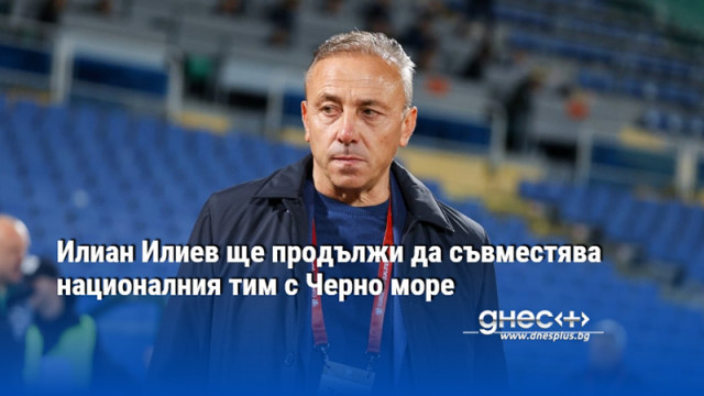Илиан Илиев ще продължи да съвместява националния тим с Черно море