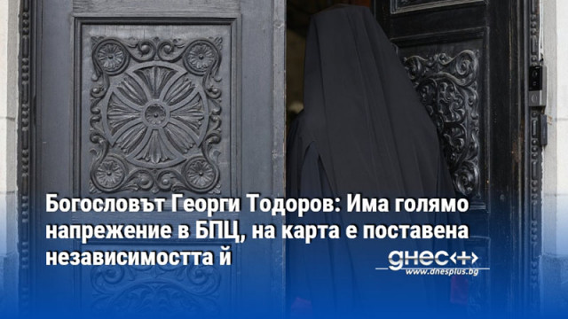 Богословът Георги Тодоров: Има голямо напрежение в БПЦ, на карта е поставена независимостта й