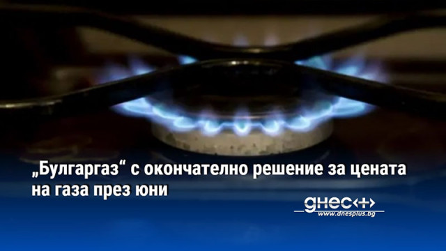 „Булгаргаз“ с окончателно решение за цената на газа през юни