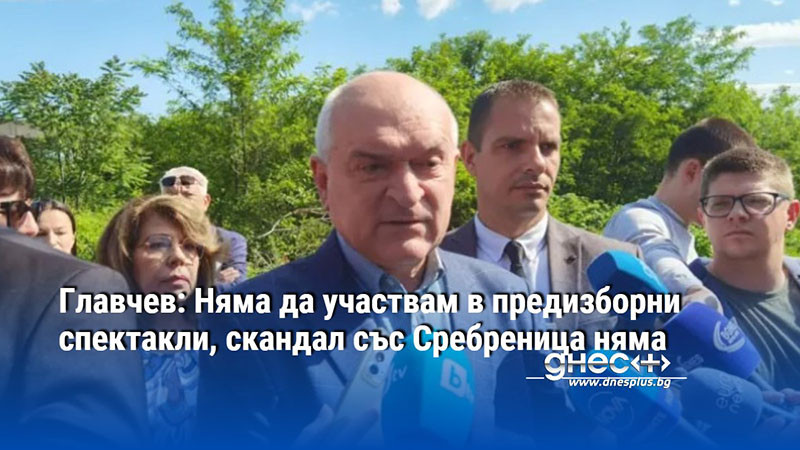 Главчев: Няма да участвам в предизборни спектакли, скандал със Сребреница няма