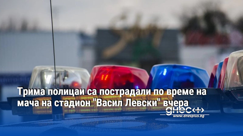 Трима полицаи са пострадали по време на мача на стадион "Васил Левски" вчера