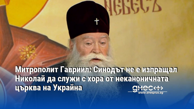 Митрополит Гавриил: Синодът не е изпращал Николай да служи с хора от неканоничната църква на Украйна