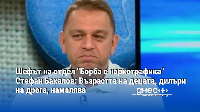 Шефът на отдел "Борба с наркотрафика" Стефан Бакалов: Възрастта на децата, дилъри на дрога, намалява