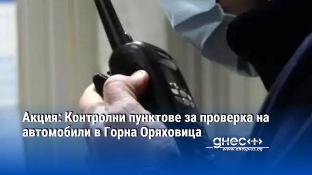 Акция: Контролни пунктове за проверка на автомобили в Горна Оряховица