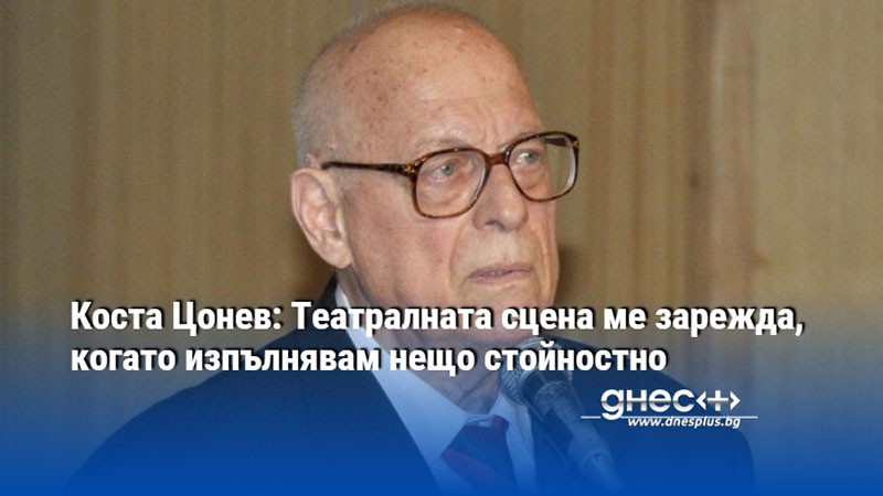 Коста Цонев: Театралната сцена ме зарежда, когато изпълнявам нещо стойностно