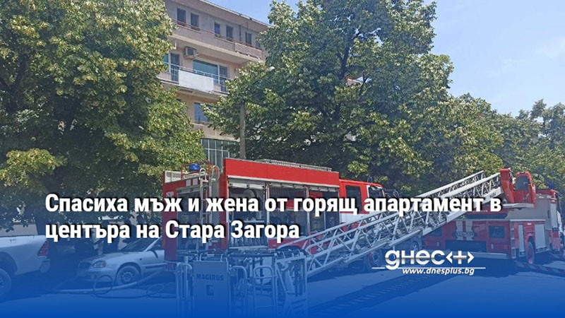 Спасиха мъж и жена от горящ апартамент в центъра на Стара Загора