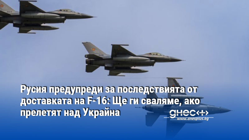 Русия предупреди за последствията от доставката на F-16: Ще ги сваляме, ако прелетят над Украйна