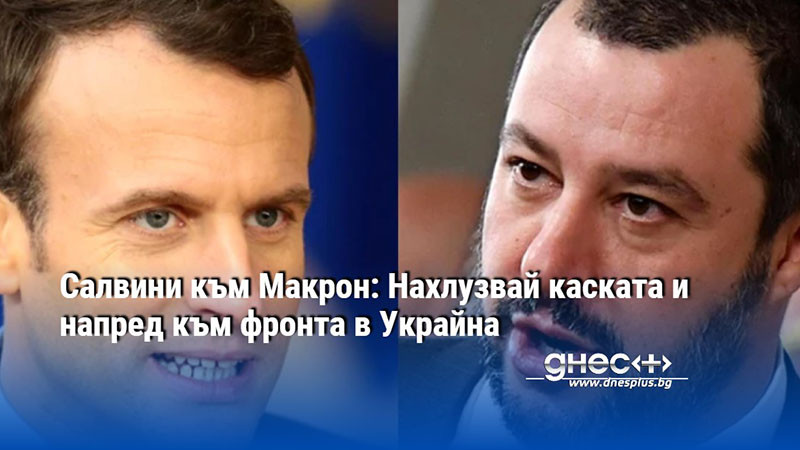 Салвини към Макрон: Нахлузвай каската и напред към фронта в Украйна