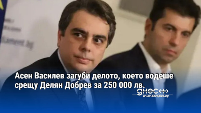 Асен Василев загуби делото, което водеше срещу Делян Добрев за 250 000 лв.