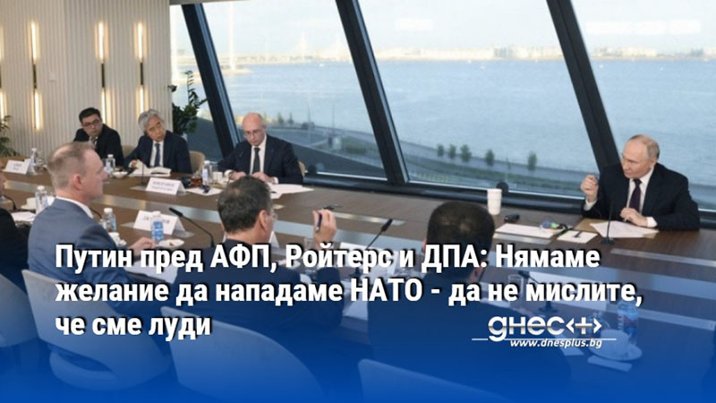 Путин пред АФП, Ройтерс и ДПА: Нямаме желание да нападаме НАТО - да не мислите, че сме луди