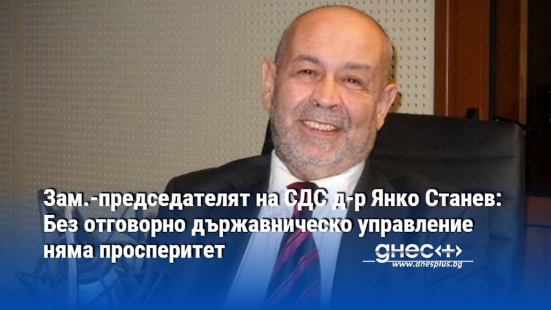 Зам.-председателят на СДС д-р Янко Станев: Без отговорно държавническо управление няма просперитет