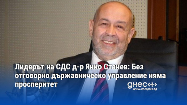 Лидерът на СДС д-р Янко Станев: Без отговорно държавническо управление няма просперитет