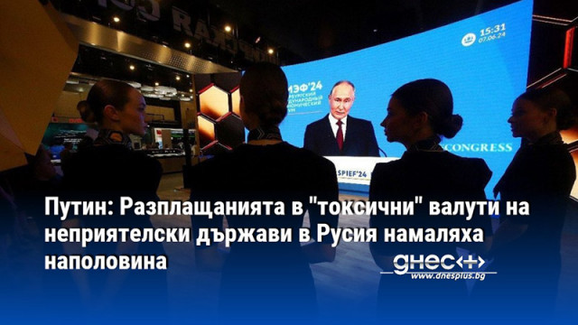 Путин: Разплащанията в "токсични" валути на неприятелски държави в Русия намаляха наполовина