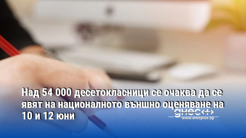 Над 54 000 десетокласници се очаква да се явят на националното външно оценяване на 10 и 12 юни