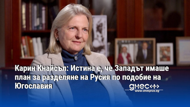 Карин Кнайсъл: Истина е, че Западът имаше план за разделяне на Русия по подобие на Югославия