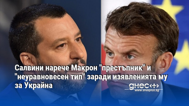 Салвини нарече Макрон "престъпник" и "неуравновесен тип" заради изявленията му за Украйна