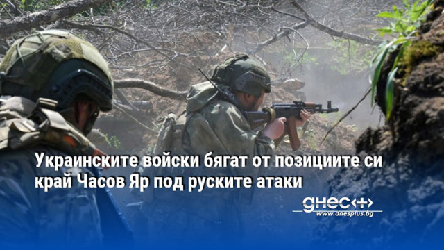 Украинските войски бягат от позициите си край Часов Яр под руските атаки